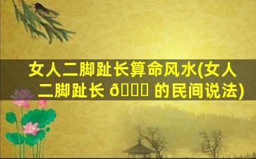 女人二脚趾长算命风水(女人二脚趾长 🍀 的民间说法)